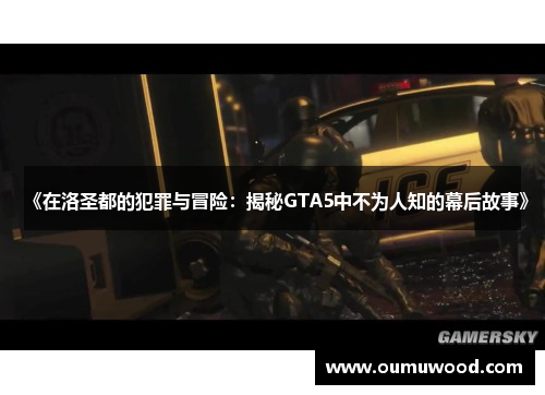 《在洛圣都的犯罪与冒险：揭秘GTA5中不为人知的幕后故事》